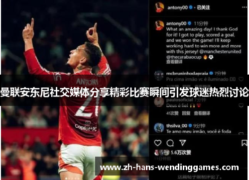 曼联安东尼社交媒体分享精彩比赛瞬间引发球迷热烈讨论