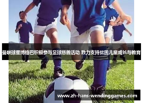 曼联球星博格巴积极参与足球慈善活动 致力支持贫困儿童成长与教育