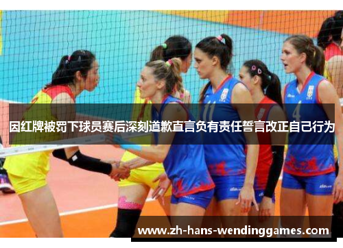 因红牌被罚下球员赛后深刻道歉直言负有责任誓言改正自己行为