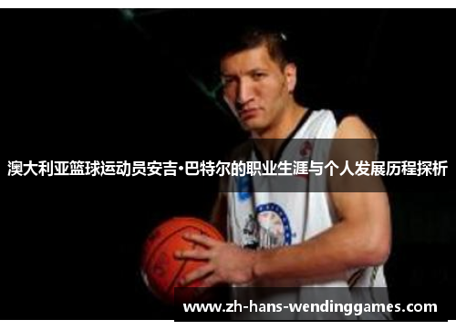 澳大利亚篮球运动员安吉·巴特尔的职业生涯与个人发展历程探析