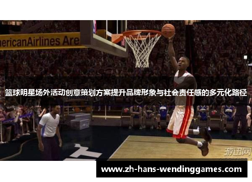 篮球明星场外活动创意策划方案提升品牌形象与社会责任感的多元化路径