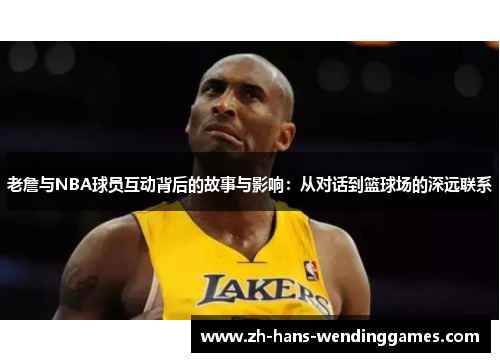 老詹与NBA球员互动背后的故事与影响：从对话到篮球场的深远联系