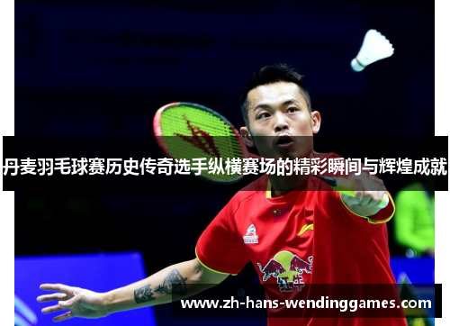 丹麦羽毛球赛历史传奇选手纵横赛场的精彩瞬间与辉煌成就
