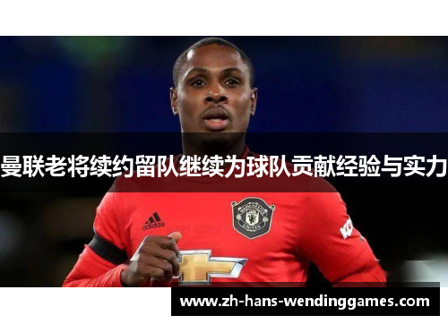 曼联老将续约留队继续为球队贡献经验与实力
