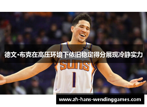德文·布克在高压环境下依旧稳定得分展现冷静实力