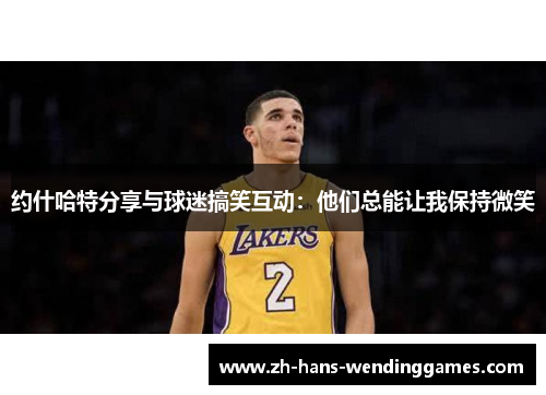 约什哈特分享与球迷搞笑互动：他们总能让我保持微笑