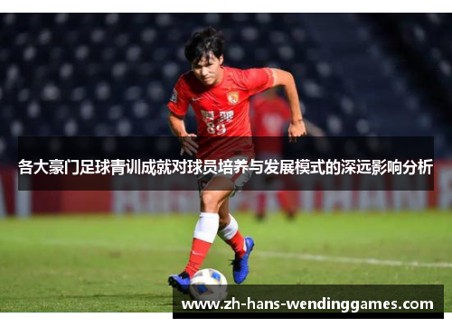 各大豪门足球青训成就对球员培养与发展模式的深远影响分析