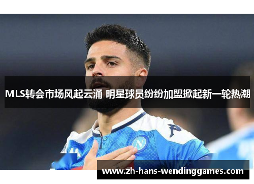 MLS转会市场风起云涌 明星球员纷纷加盟掀起新一轮热潮