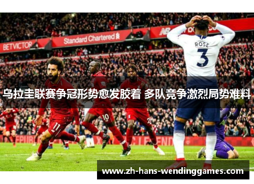 乌拉圭联赛争冠形势愈发胶着 多队竞争激烈局势难料