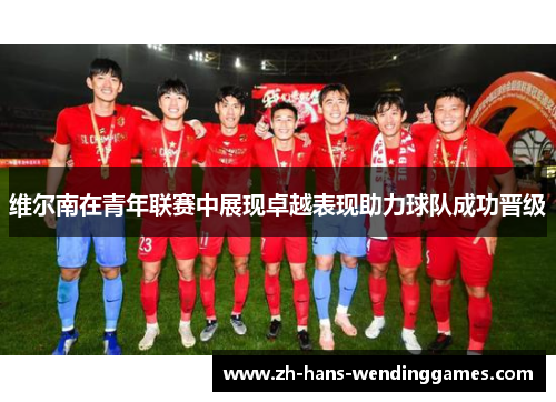 维尔南在青年联赛中展现卓越表现助力球队成功晋级
