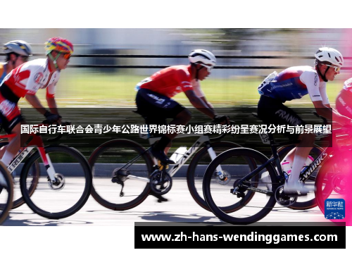 国际自行车联合会青少年公路世界锦标赛小组赛精彩纷呈赛况分析与前景展望