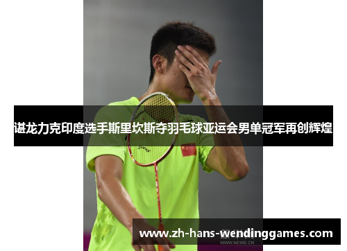 谌龙力克印度选手斯里坎斯夺羽毛球亚运会男单冠军再创辉煌