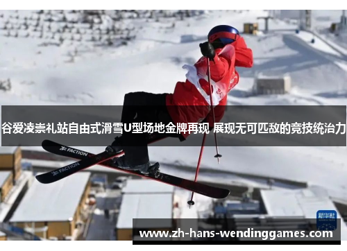 谷爱凌崇礼站自由式滑雪U型场地金牌再现 展现无可匹敌的竞技统治力