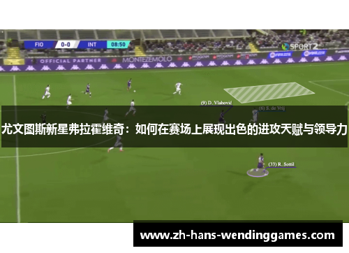 尤文图斯新星弗拉霍维奇：如何在赛场上展现出色的进攻天赋与领导力
