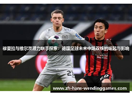穆夏拉与维尔茨潜力联手探索：德国足球未来中场双核的崛起与影响