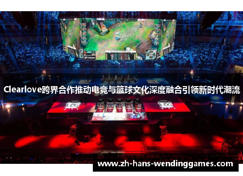 Clearlove跨界合作推动电竞与篮球文化深度融合引领新时代潮流