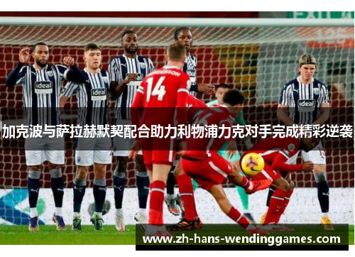加克波与萨拉赫默契配合助力利物浦力克对手完成精彩逆袭