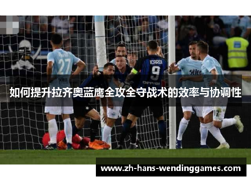 如何提升拉齐奥蓝鹰全攻全守战术的效率与协调性