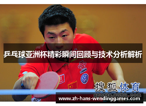 乒乓球亚洲杯精彩瞬间回顾与技术分析解析