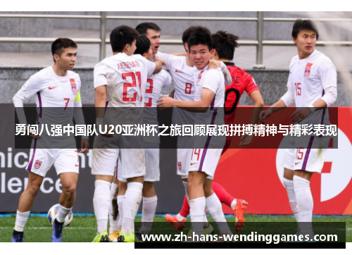 勇闯八强中国队U20亚洲杯之旅回顾展现拼搏精神与精彩表现