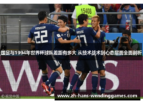 国足与1994年世界杯球队差距有多大 从技术战术到心态层面全面剖析