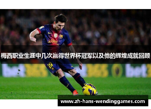 梅西职业生涯中几次赢得世界杯冠军以及他的辉煌成就回顾