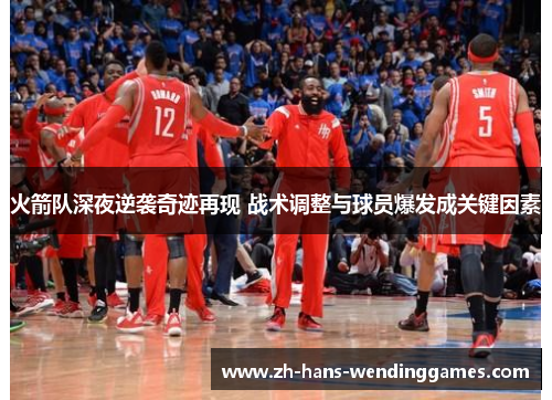 火箭队深夜逆袭奇迹再现 战术调整与球员爆发成关键因素