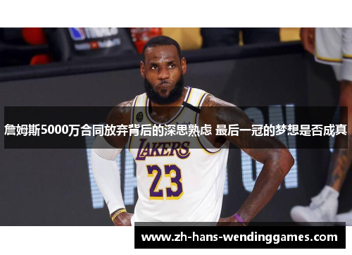 詹姆斯5000万合同放弃背后的深思熟虑 最后一冠的梦想是否成真