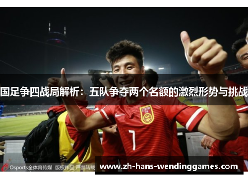国足争四战局解析：五队争夺两个名额的激烈形势与挑战