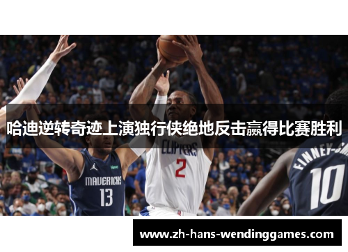 哈迪逆转奇迹上演独行侠绝地反击赢得比赛胜利