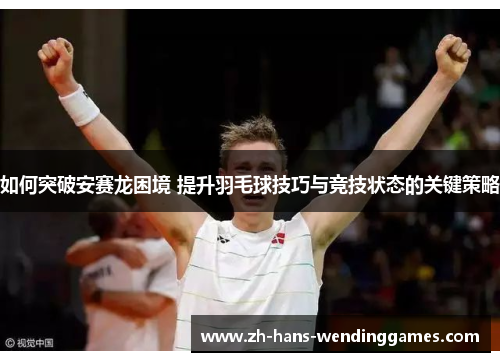 如何突破安赛龙困境 提升羽毛球技巧与竞技状态的关键策略