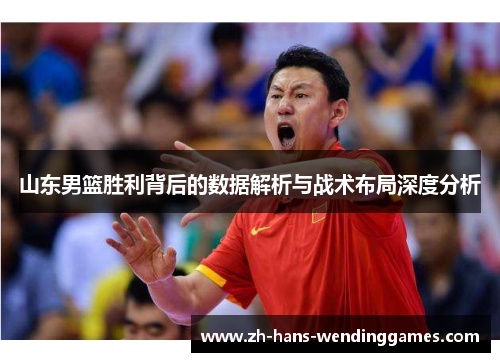 山东男篮胜利背后的数据解析与战术布局深度分析