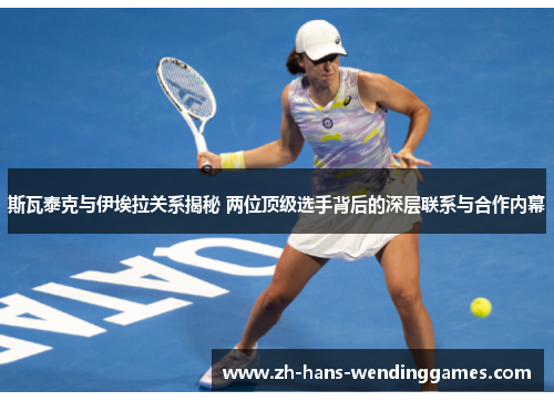 斯瓦泰克与伊埃拉关系揭秘 两位顶级选手背后的深层联系与合作内幕