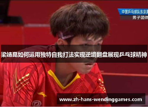 梁靖崑如何运用独特自我打法实现逆境翻盘展现乒乓球精神