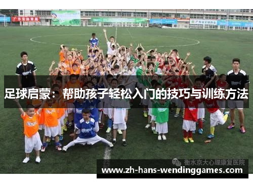 足球启蒙：帮助孩子轻松入门的技巧与训练方法