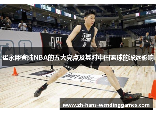 崔永熙登陆NBA的五大亮点及其对中国篮球的深远影响