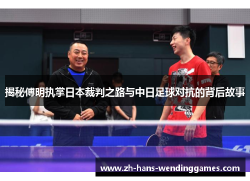 揭秘傅明执掌日本裁判之路与中日足球对抗的背后故事