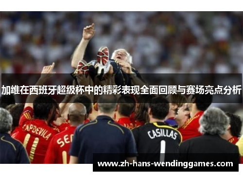 加维在西班牙超级杯中的精彩表现全面回顾与赛场亮点分析
