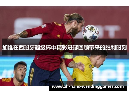 加维在西班牙超级杯中精彩进球回顾带来的胜利时刻