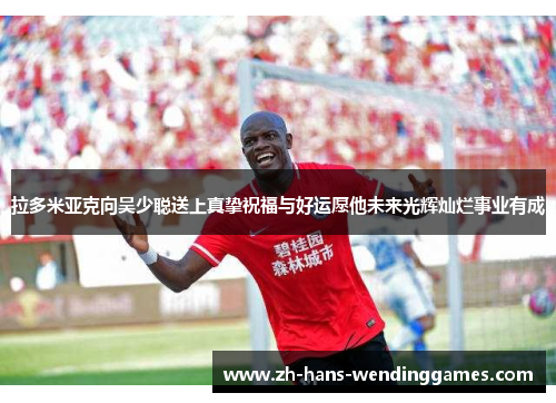 拉多米亚克向吴少聪送上真挚祝福与好运愿他未来光辉灿烂事业有成