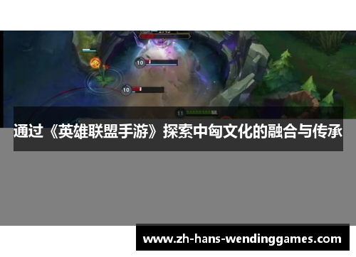 通过《英雄联盟手游》探索中匈文化的融合与传承