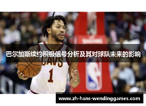 巴尔加斯续约积极信号分析及其对球队未来的影响