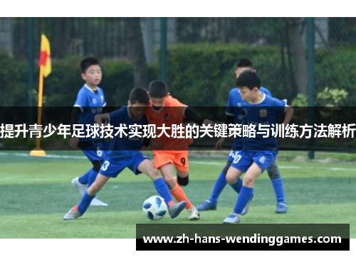 提升青少年足球技术实现大胜的关键策略与训练方法解析