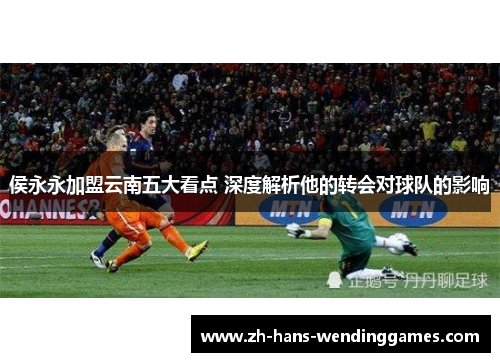 侯永永加盟云南五大看点 深度解析他的转会对球队的影响
