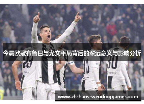今晨欧冠布鲁日与尤文平局背后的深远意义与影响分析