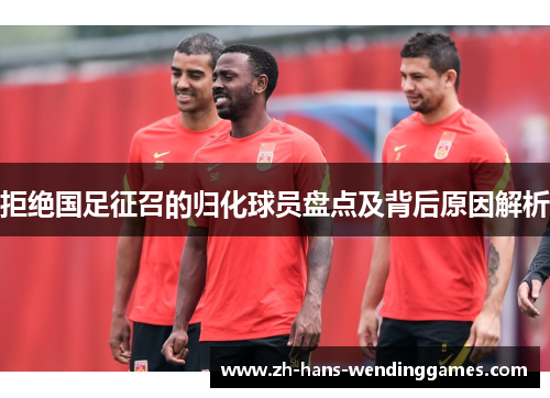 拒绝国足征召的归化球员盘点及背后原因解析