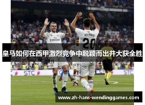 皇马如何在西甲激烈竞争中脱颖而出并大获全胜