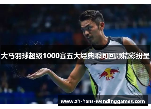 大马羽球超级1000赛五大经典瞬间回顾精彩纷呈
