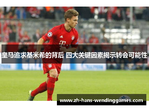 皇马追求基米希的背后 四大关键因素揭示转会可能性