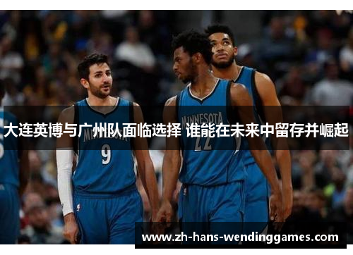 大连英博与广州队面临选择 谁能在未来中留存并崛起